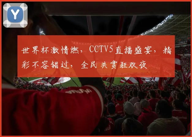 世界杯激情燃，CCTV5直播盛宴，精彩不容错过，全民共赏狂欢夜