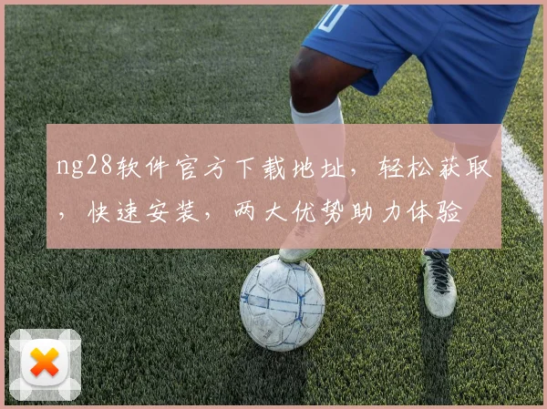 ng28软件官方下载地址，轻松获取，快速安装，两大优势助力体验