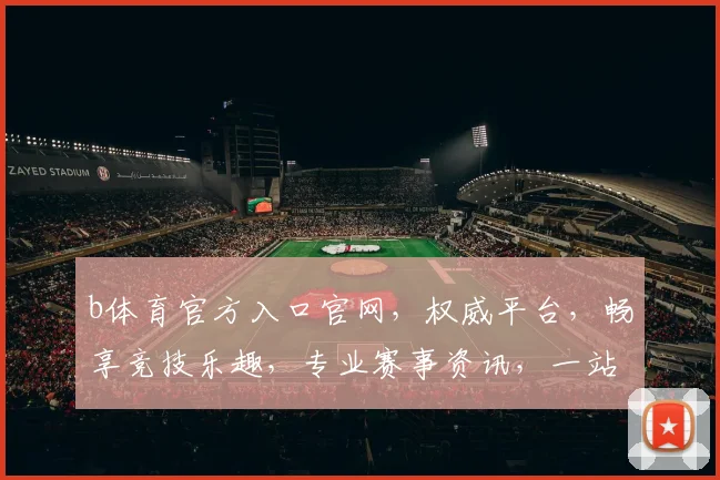 b体育官方入口官网，权威平台，畅享竞技乐趣，专业赛事资讯，一站直达