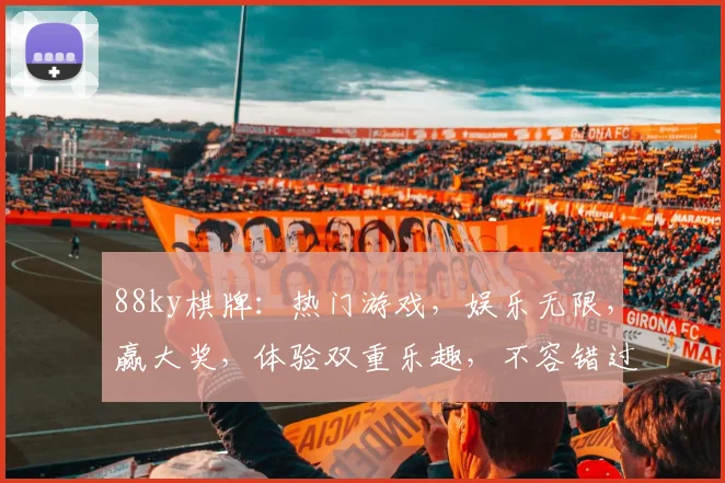 88ky棋牌：热门游戏，娱乐无限，赢大奖，体验双重乐趣，不容错过