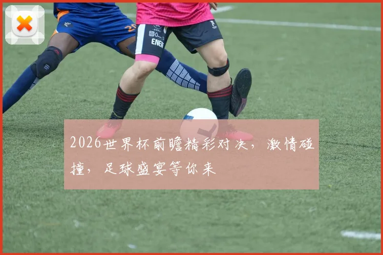 2026世界杯前瞻精彩对决，激情碰撞，足球盛宴等你来