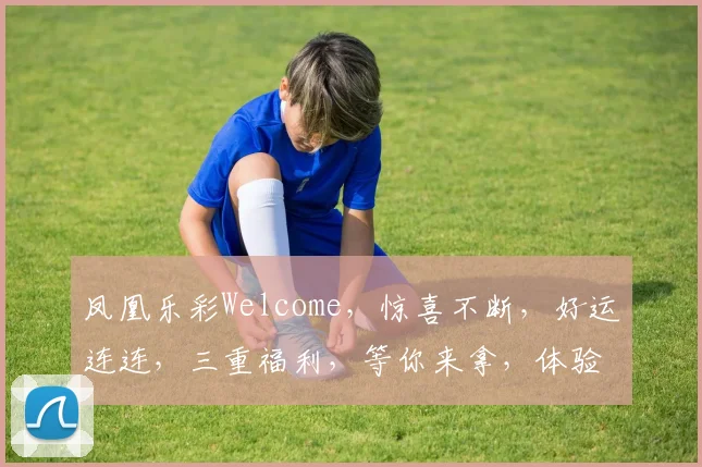 凤凰乐彩Welcome，惊喜不断，好运连连，三重福利，等你来拿，体验非凡