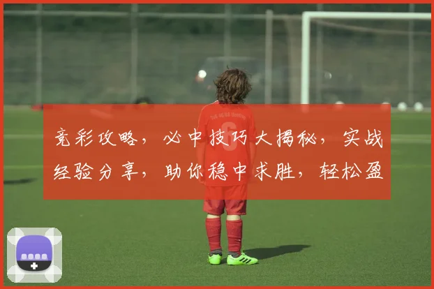 竞彩攻略，必中技巧大揭秘，实战经验分享，助你稳中求胜，轻松盈利