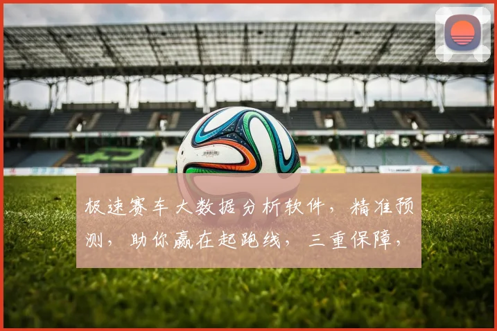 极速赛车大数据分析软件，精准预测，助你赢在起跑线，三重保障，必看攻略，不容错过