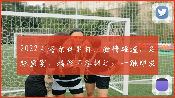 2022卡塔尔世界杯，激情碰撞，足球盛宴，精彩不容错过，一触即发