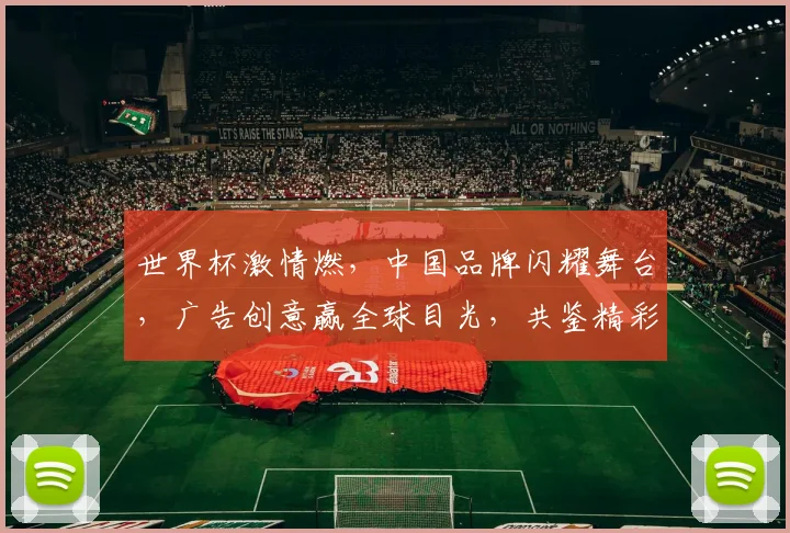 世界杯激情燃，中国品牌闪耀舞台，广告创意赢全球目光，共鉴精彩瞬间，一触即发
