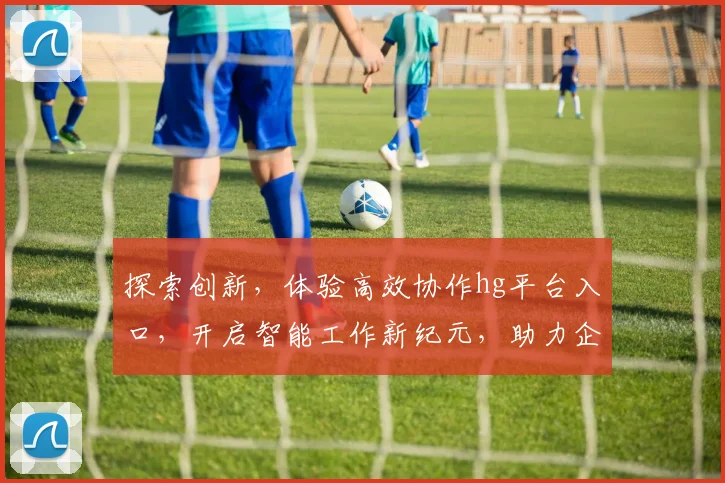 探索创新，体验高效协作hg平台入口，开启智能工作新纪元，助力企业腾飞