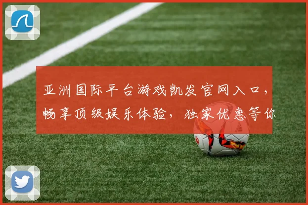 亚洲国际平台游戏凯发官网入口，畅享顶级娱乐体验，独家优惠等你来