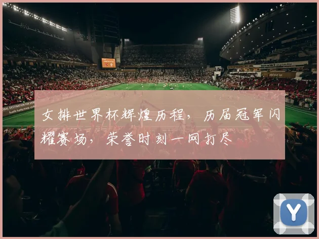 女排世界杯辉煌历程，历届冠军闪耀赛场，荣誉时刻一网打尽