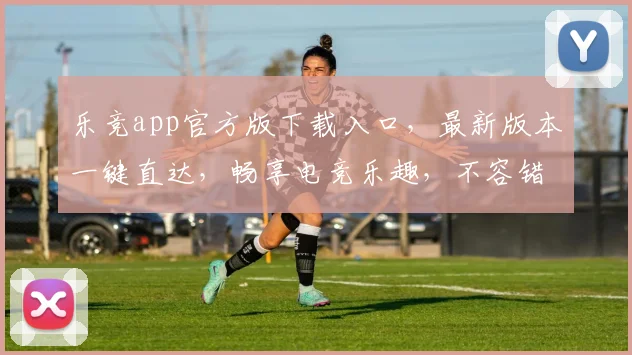 乐竞app官方版下载入口，最新版本一键直达，畅享电竞乐趣，不容错过